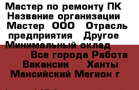 Мастер по ремонту ПК › Название организации ­ Мастер, ООО › Отрасль предприятия ­ Другое › Минимальный оклад ­ 120 000 - Все города Работа » Вакансии   . Ханты-Мансийский,Мегион г.